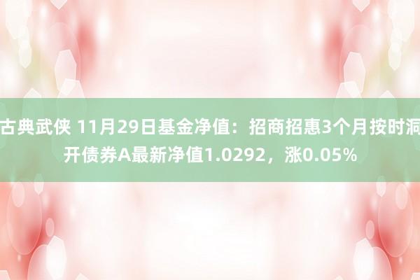 古典武侠 11月29日基金净值：招商招惠3个月按时洞开债券A最新净值1.0292，涨0.05%