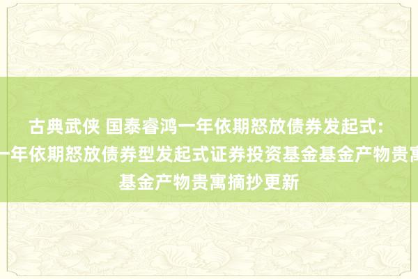 古典武侠 国泰睿鸿一年依期怒放债券发起式: 国泰睿鸿一年依期怒放债券型发起式证券投资基金基金产物贵寓摘抄更新