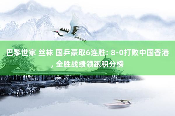 巴黎世家 丝袜 国乒豪取6连胜: 8-0打败中国香港， 全胜战绩领跑积分榜