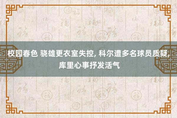 校园春色 骁雄更衣室失控， 科尔遭多名球员质疑， 库里心事抒发活气