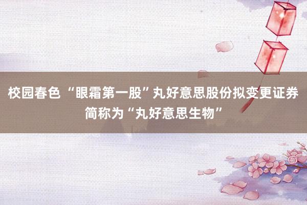 校园春色 “眼霜第一股”丸好意思股份拟变更证券简称为“丸好意思生物”