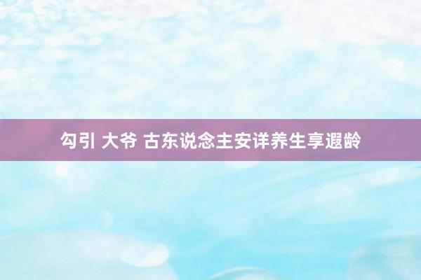 勾引 大爷 古东说念主安详养生享遐龄