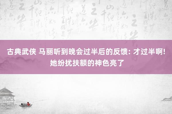 古典武侠 马丽听到晚会过半后的反馈: 才过半啊! 她纷扰扶额的神色亮了