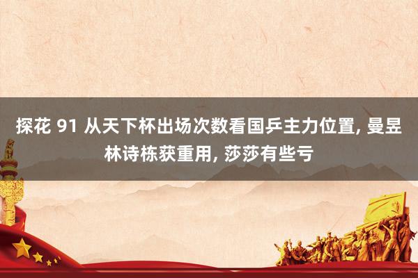 探花 91 从天下杯出场次数看国乒主力位置， 曼昱林诗栋获重用， 莎莎有些亏