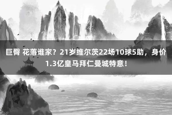 巨臀 花落谁家？21岁维尔茨22场10球5助，身价1.3亿皇马拜仁曼城特意！