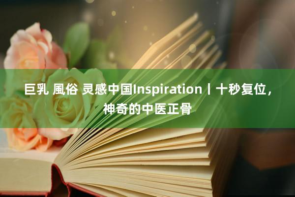 巨乳 風俗 灵感中国Inspiration丨十秒复位，神奇的中医正骨