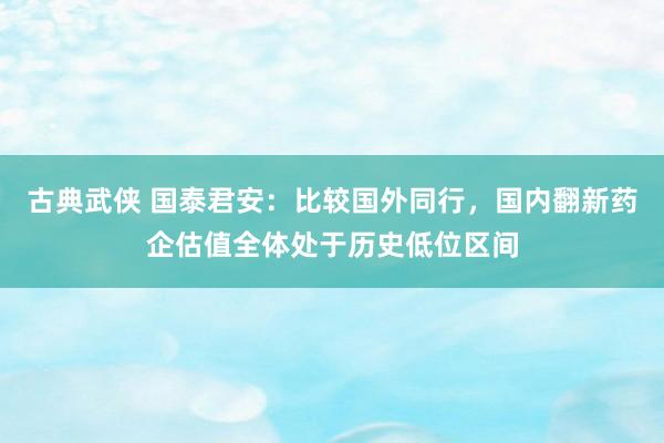 古典武侠 国泰君安：比较国外同行，国内翻新药企估值全体处于历史低位区间