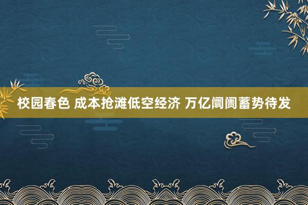 校园春色 成本抢滩低空经济 万亿阛阓蓄势待发