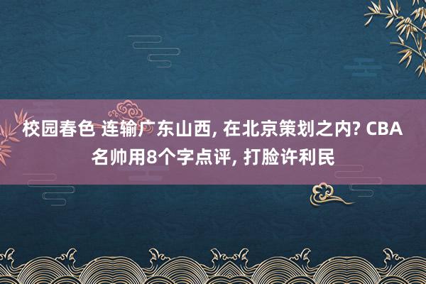 校园春色 连输广东山西， 在北京策划之内? CBA名帅用8个字点评， 打脸许利民