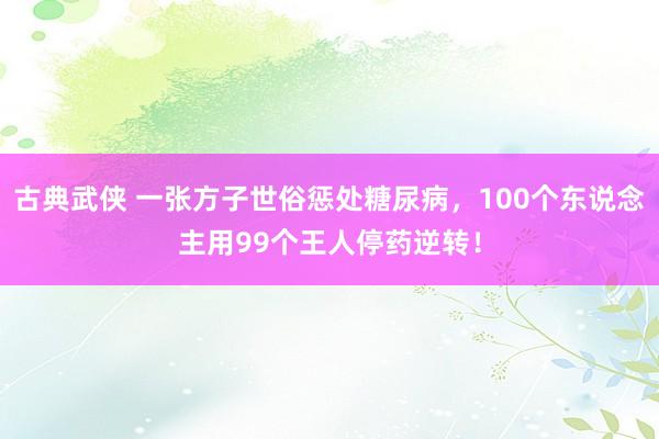 古典武侠 一张方子世俗惩处糖尿病，100个东说念主用99个王人停药逆转！