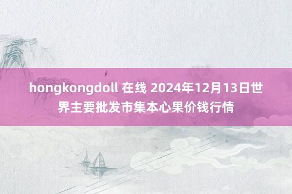 hongkongdoll 在线 2024年12月13日世界主要批发市集本心果价钱行情