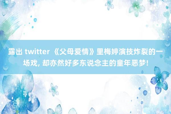 露出 twitter 《父母爱情》里梅婷演技炸裂的一场戏， 却亦然好多东说念主的童年恶梦!