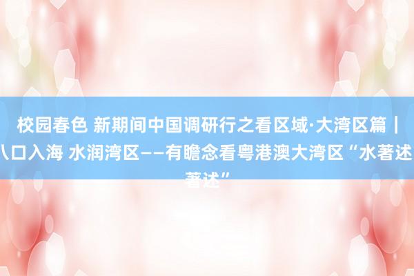 校园春色 新期间中国调研行之看区域·大湾区篇｜八口入海 水润湾区——有瞻念看粤港澳大湾区“水著述”