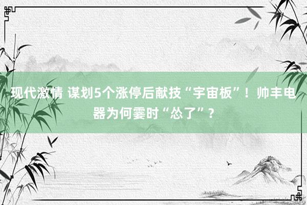 现代激情 谋划5个涨停后献技“宇宙板”！帅丰电器为何霎时“怂了”？