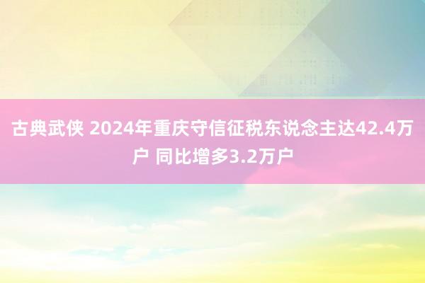 古典武侠 2024年重庆守信征税东说念主达42.4万户 同比增多3.2万户