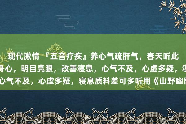 现代激情 『五音疗疾』养心气疏肝气，春天听此音助生发、善气色、愉身心，明目亮眼，改善寝息，心气不及，心虚多疑，寝息质料差可多听用《山野幽居》