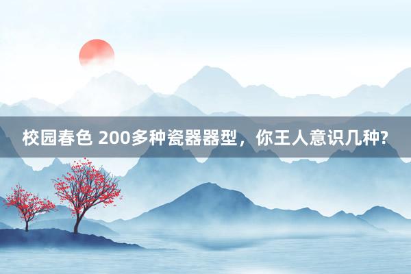 校园春色 200多种瓷器器型，你王人意识几种?