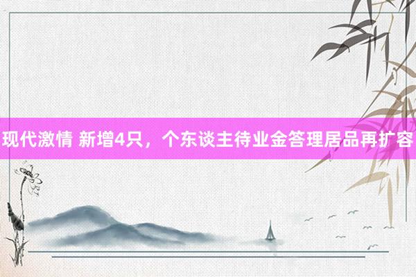 现代激情 新增4只，个东谈主待业金答理居品再扩容