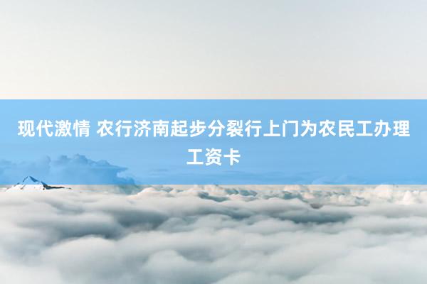 现代激情 农行济南起步分裂行上门为农民工办理工资卡