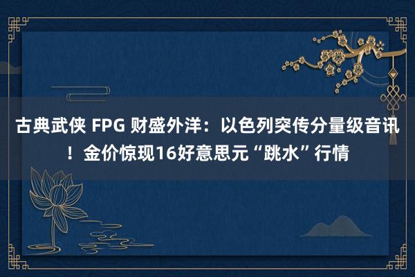 古典武侠 FPG 财盛外洋：以色列突传分量级音讯！金价惊现16好意思元“跳水”行情