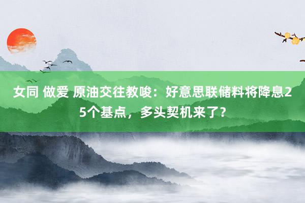 女同 做爱 原油交往教唆：好意思联储料将降息25个基点，多头契机来了？