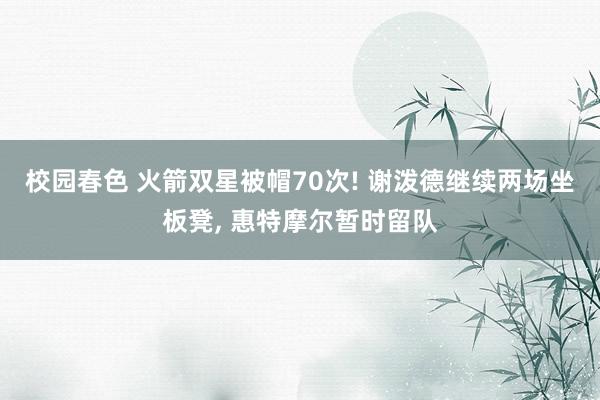 校园春色 火箭双星被帽70次! 谢泼德继续两场坐板凳， 惠特摩尔暂时留队