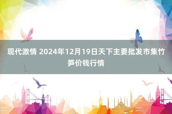 现代激情 2024年12月19日天下主要批发市集竹笋价钱行情