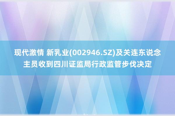 现代激情 新乳业(002946.SZ)及关连东说念主员收到四川证监局行政监管步伐决定