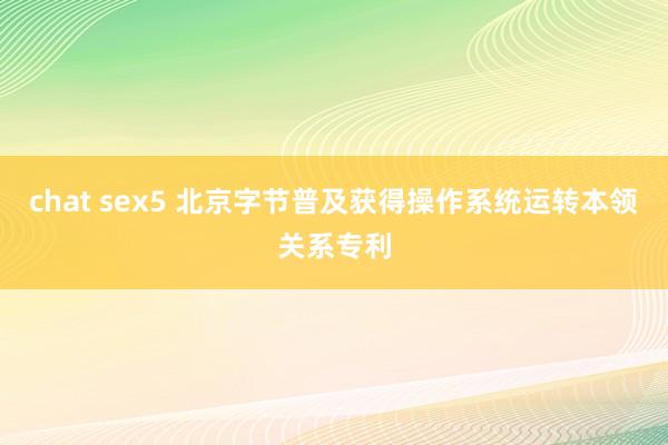 chat sex5 北京字节普及获得操作系统运转本领关系专利