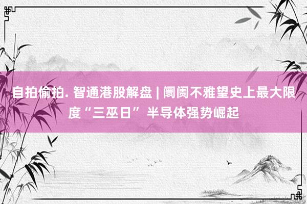 自拍偷拍. 智通港股解盘 | 阛阓不雅望史上最大限度“三巫日” 半导体强势崛起