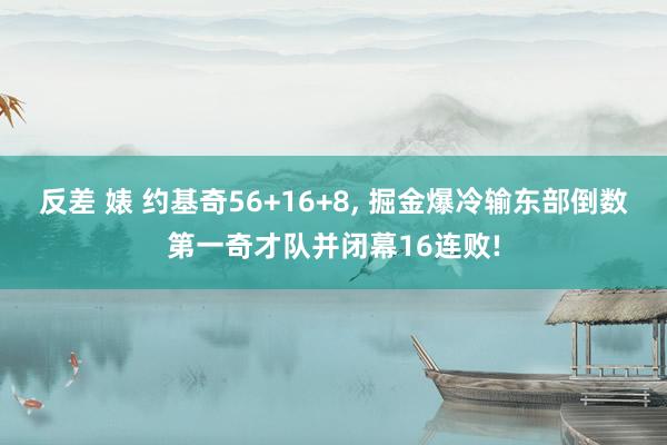 反差 婊 约基奇56+16+8， 掘金爆冷输东部倒数第一奇才队并闭幕16连败!