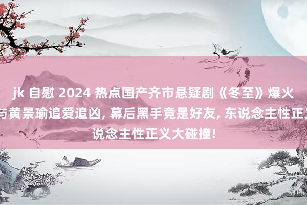 jk 自慰 2024 热点国产齐市悬疑剧《冬至》爆火! 孙千演与黄景瑜追爱追凶， 幕后黑手竟是好友， 东说念主性正义大碰撞!