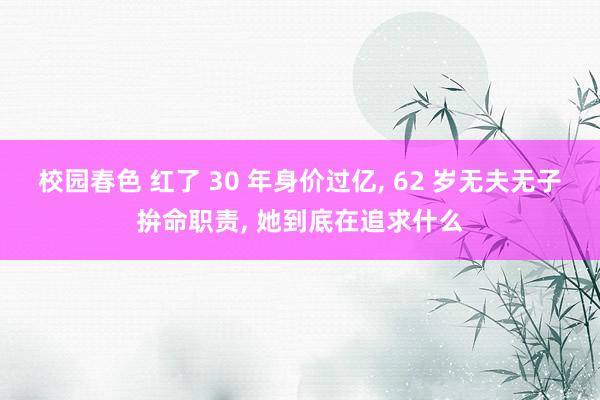 校园春色 红了 30 年身价过亿， 62 岁无夫无子拚命职责， 她到底在追求什么