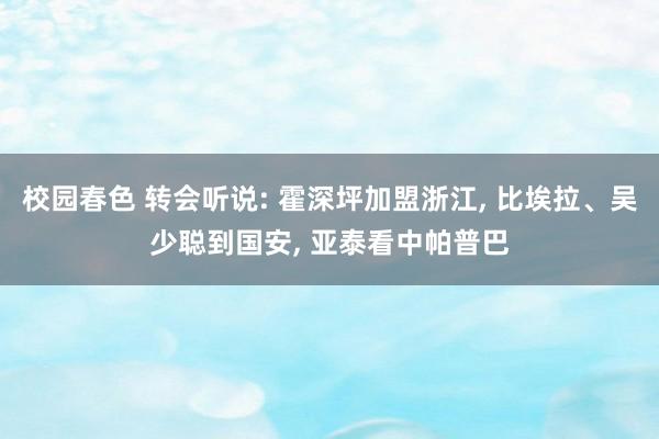 校园春色 转会听说: 霍深坪加盟浙江， 比埃拉、吴少聪到国安， 亚泰看中帕普巴