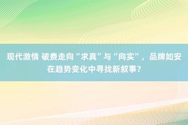 现代激情 破费走向“求真”与“向实”，品牌如安在趋势变化中寻找新叙事？