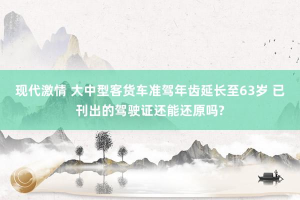 现代激情 大中型客货车准驾年齿延长至63岁 已刊出的驾驶证还能还原吗?