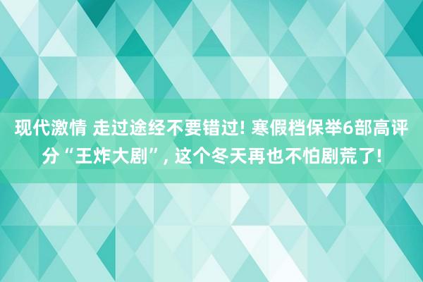 现代激情 走过途经不要错过! 寒假档保举6部高评分“王炸大剧”， 这个冬天再也不怕剧荒了!