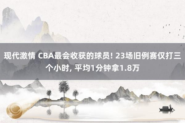 现代激情 CBA最会收获的球员! 23场旧例赛仅打三个小时， 平均1分钟拿1.8万