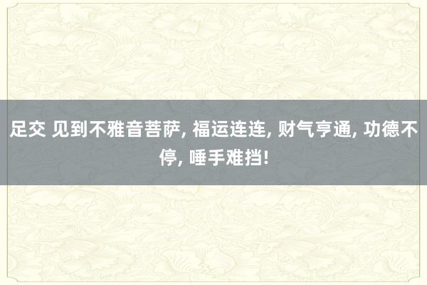 足交 见到不雅音菩萨， 福运连连， 财气亨通， 功德不停， 唾手难挡!