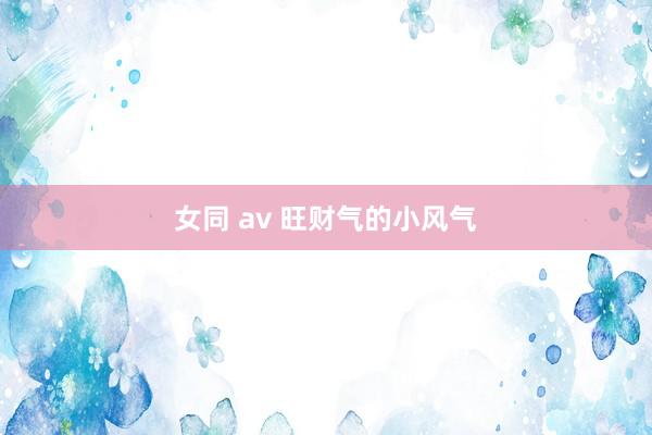 女同 av 旺财气的小风气