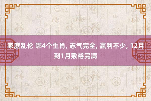 家庭乱伦 哪4个生肖， 志气完全， 赢利不少， 12月到1月敷裕完满