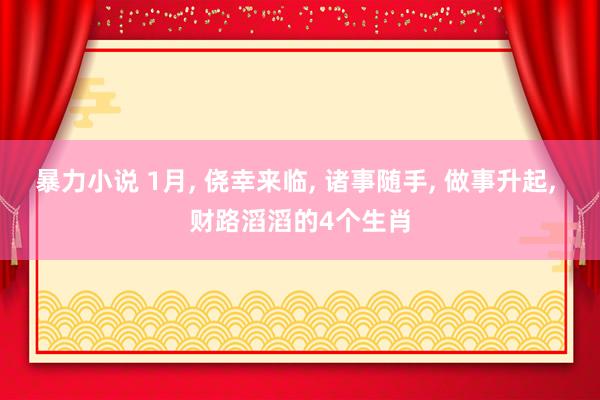 暴力小说 1月， 侥幸来临， 诸事随手， 做事升起， 财路滔滔的4个生肖