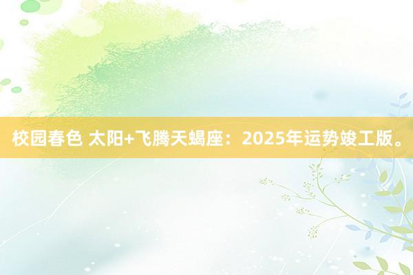 校园春色 太阳+飞腾天蝎座：2025年运势竣工版。