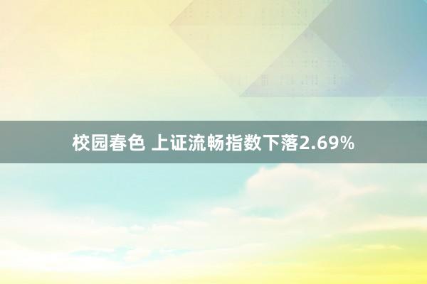 校园春色 上证流畅指数下落2.69%