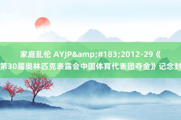 家庭乱伦 AYJP&#183;2012-29《第30届奥林匹克表露会中国体育代表团夺金》记念封