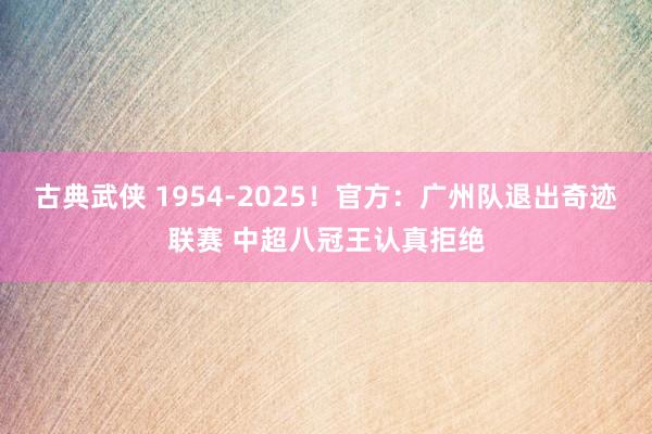 古典武侠 1954-2025！官方：广州队退出奇迹联赛 中超八冠王认真拒绝