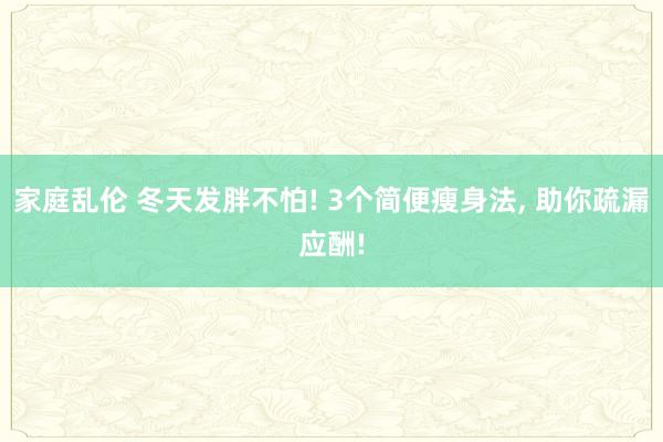 家庭乱伦 冬天发胖不怕! 3个简便瘦身法， 助你疏漏应酬!