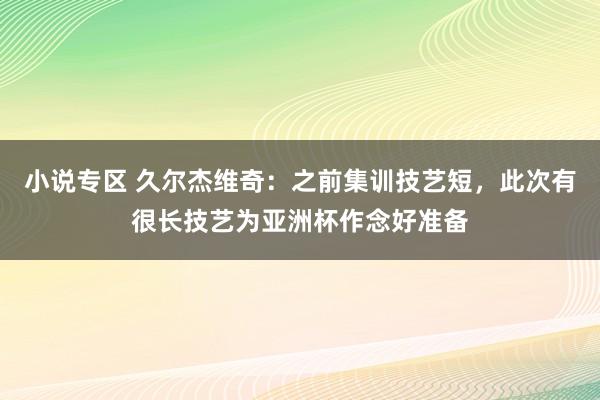 小说专区 久尔杰维奇：之前集训技艺短，此次有很长技艺为亚洲杯作念好准备