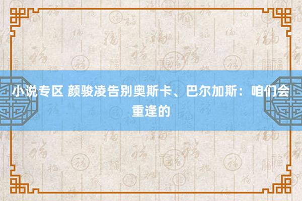 小说专区 颜骏凌告别奥斯卡、巴尔加斯：咱们会重逢的