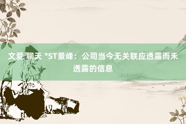 文爱 聊天 *ST景峰：公司当今无关联应透露而未透露的信息